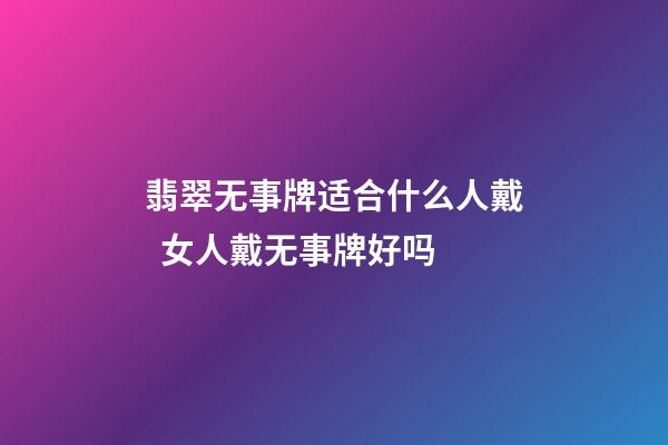 翡翠无事牌适合什么人戴  女人戴无事牌好吗
